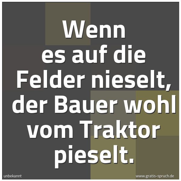 Spruchbild mit dem Text 'Wenn es auf die Felder nieselt,
der Bauer wohl vom Traktor pieselt. '