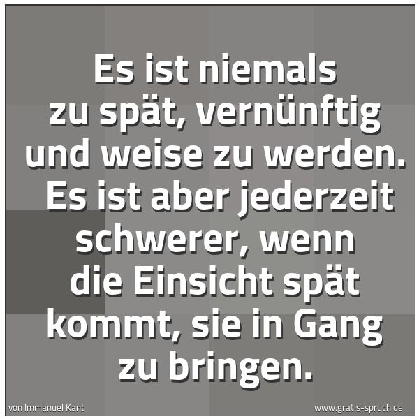 Spruchbild mit dem Text 'Es ist niemals zu spät, vernünftig und weise zu werden.
Es ist aber jederzeit schwerer, wenn die Einsicht spät kommt, sie in Gang zu bringen.'