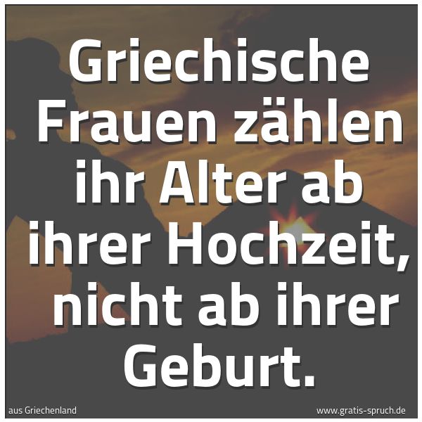 Spruchbild mit dem Text 'Griechische Frauen zählen ihr Alter ab ihrer Hochzeit,
nicht ab ihrer Geburt.'