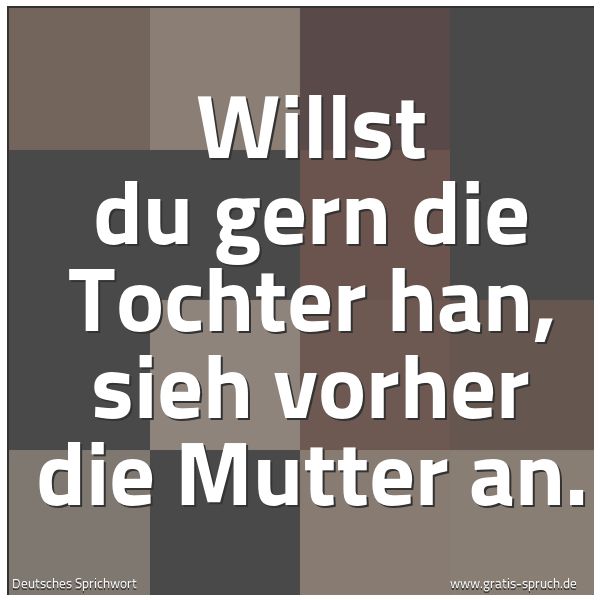 Spruchbild mit dem Text 'Willst du gern die Tochter han,
sieh vorher die Mutter an.'
