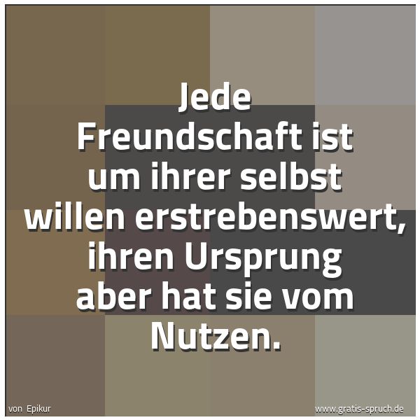 Spruchbild mit dem Text 'Jede Freundschaft ist um ihrer selbst willen erstrebenswert, ihren Ursprung aber hat sie vom Nutzen.'