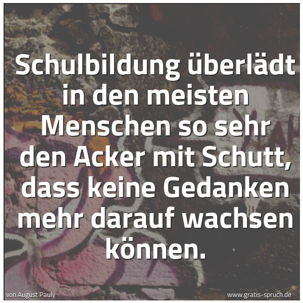 Spruchbild mit dem Text 'Schulbildung überlädt in den meisten Menschen so sehr den Acker mit Schutt, dass keine Gedanken mehr darauf wachsen können.'