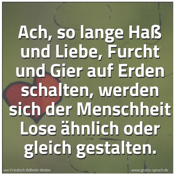 Spruchbild mit dem Text 'Ach, so lange Haß und Liebe,
Furcht und Gier auf Erden schalten,
werden sich der Menschheit Lose
ähnlich oder gleich gestalten.'