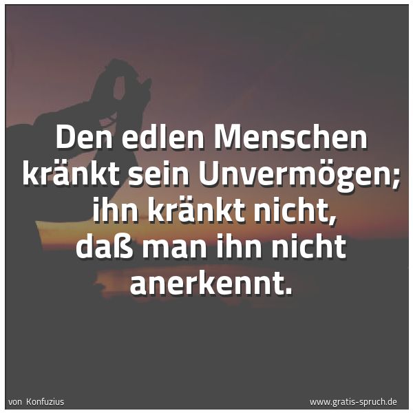 Spruchbild mit dem Text 'Den edlen Menschen kränkt sein Unvermögen;
ihn kränkt nicht, daß man ihn nicht anerkennt.'