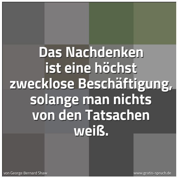 Spruchbild mit dem Text 'Das Nachdenken ist eine höchst zwecklose Beschäftigung, solange man nichts von den Tatsachen weiß.'