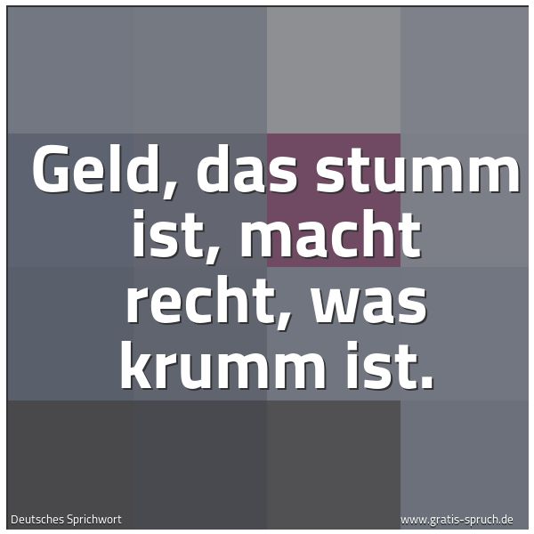 Spruchbild mit dem Text 'Geld, das stumm ist,
macht recht, was krumm ist.'