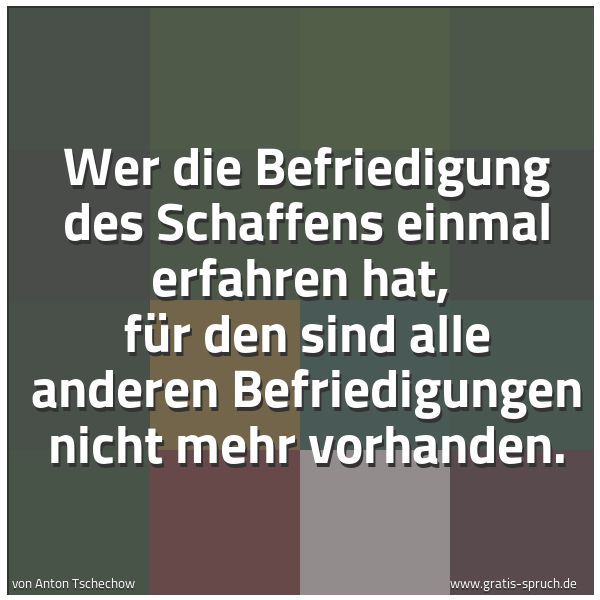 Spruchbild mit dem Text 'Wer die Befriedigung des Schaffens einmal erfahren hat,
für den sind alle anderen Befriedigungen nicht mehr vorhanden.'