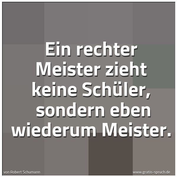 Spruchbild mit dem Text 'Ein rechter Meister zieht keine Schüler,
sondern eben wiederum Meister. '