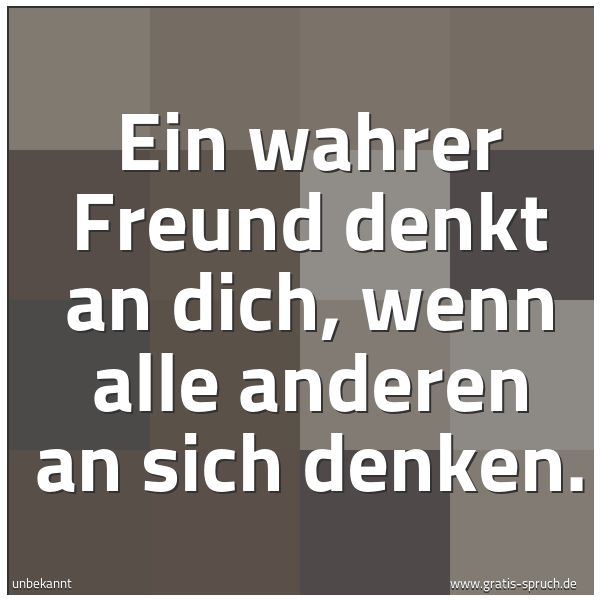 Spruchbild mit dem Text 'Ein wahrer Freund denkt an dich,
wenn alle anderen an sich denken.'