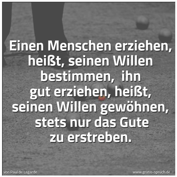 Spruchbild mit dem Text 'Einen Menschen erziehen, heißt, seinen Willen bestimmen,
ihn gut erziehen, heißt, seinen Willen gewöhnen,
stets nur das Gute zu erstreben.'