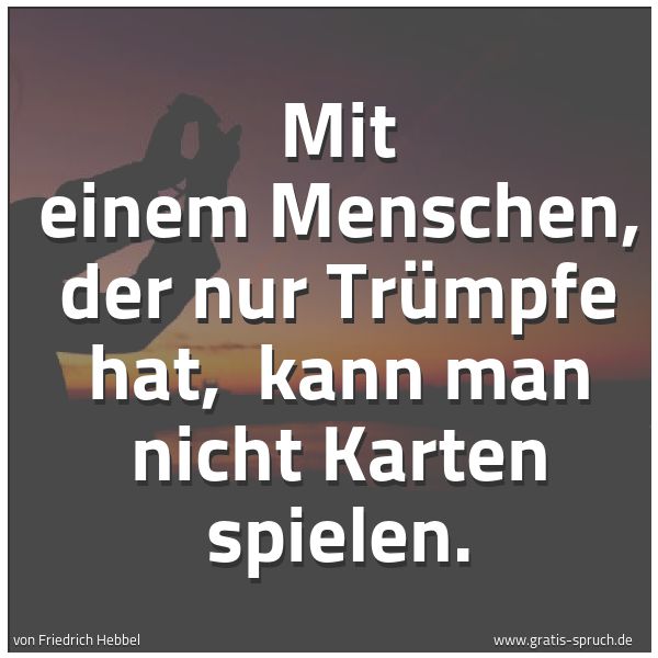 Spruchbild mit dem Text 'Mit einem Menschen, der nur Trümpfe hat,
kann man nicht Karten spielen.'