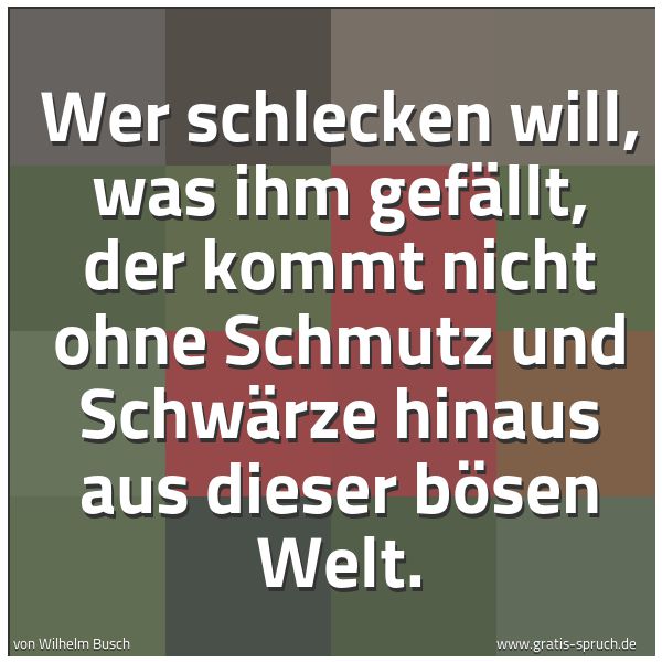 Spruchbild mit dem Text 'Wer schlecken will, was ihm gefällt,
der kommt nicht ohne Schmutz und Schwärze
hinaus aus dieser bösen Welt.'