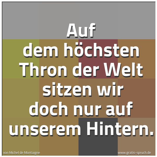 Spruchbild mit dem Text 'Auf dem höchsten Thron der Welt
sitzen wir doch nur auf unserem Hintern.'