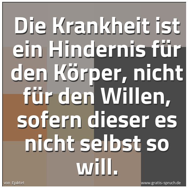 Spruchbild mit dem Text 'Die Krankheit ist ein Hindernis für den Körper,
nicht für den Willen,
sofern dieser es nicht selbst so will.'