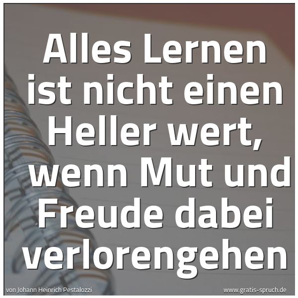 Spruchbild mit dem Text 'Alles Lernen ist nicht einen Heller wert,
wenn Mut und Freude dabei verlorengehen'
