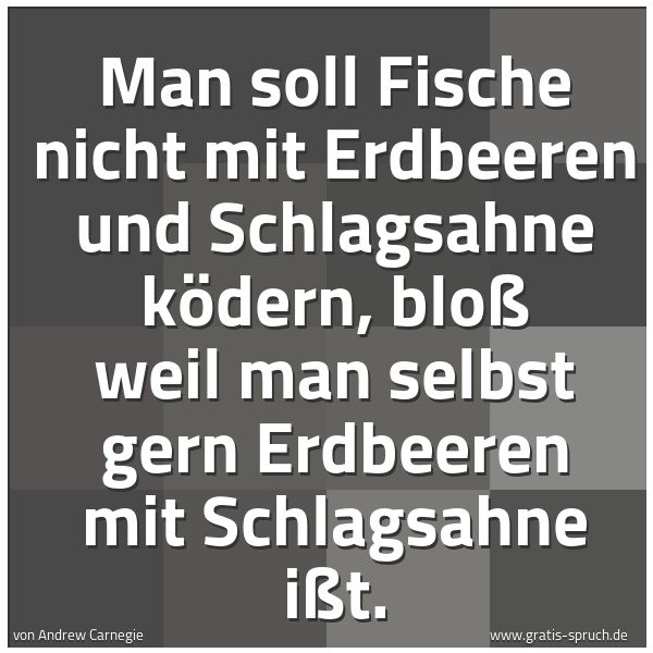 Spruchbild mit dem Text 'Man soll Fische nicht mit Erdbeeren und Schlagsahne ködern, bloß weil man selbst gern Erdbeeren mit Schlagsahne ißt.'