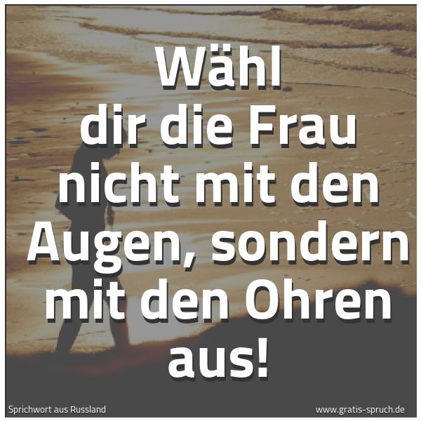 Spruchbild mit dem Text ' Wähl dir die Frau nicht mit den Augen,
sondern mit den Ohren aus!'