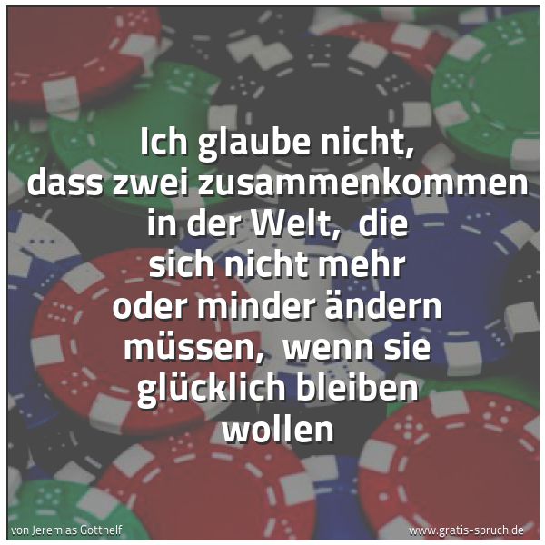 Spruchbild mit dem Text 'Ich glaube nicht, dass zwei zusammenkommen in der Welt,
die sich nicht mehr oder minder ändern müssen,
wenn sie glücklich bleiben wollen'