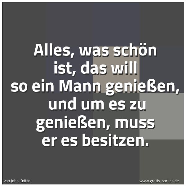 Spruchbild mit dem Text 'Alles, was schön ist, das will so ein Mann genießen,
und um es zu genießen, muss er es besitzen. '