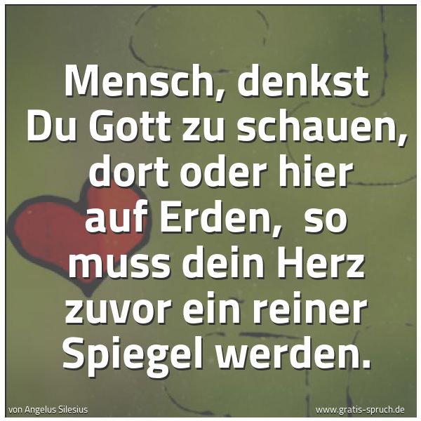 Spruchbild mit dem Text 'Mensch, denkst Du Gott zu schauen,
dort oder hier auf Erden,
so muss dein Herz zuvor ein reiner Spiegel werden.'