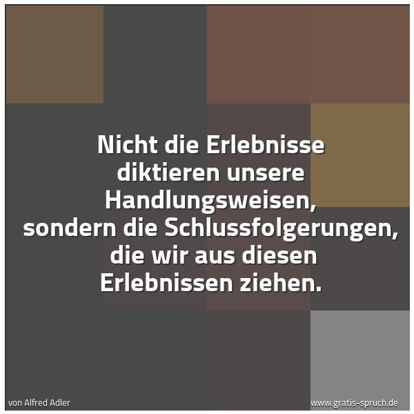 Spruchbild mit dem Text 'Nicht die Erlebnisse diktieren unsere Handlungsweisen, sondern die Schlussfolgerungen,
die wir aus diesen Erlebnissen ziehen.'