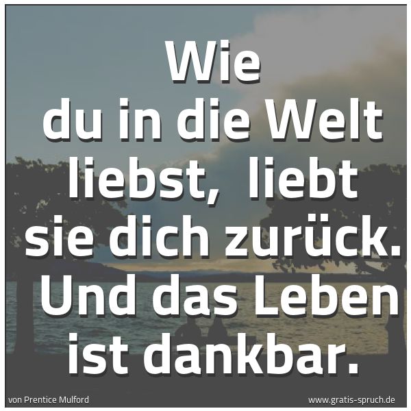 Spruchbild mit dem Text 'Wie du in die Welt liebst,
liebt sie dich zurück.
Und das Leben ist dankbar.'