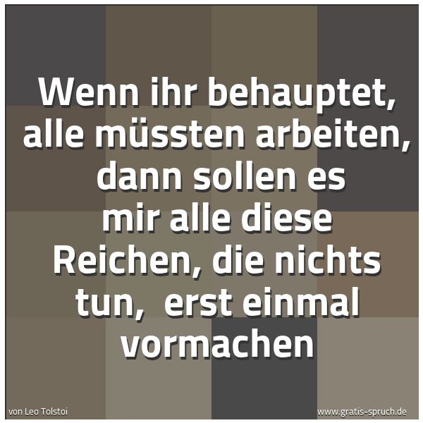 Spruchbild mit dem Text 'Wenn ihr behauptet, alle müssten arbeiten,
dann sollen es mir alle diese Reichen, die nichts tun,
erst einmal vormachen'