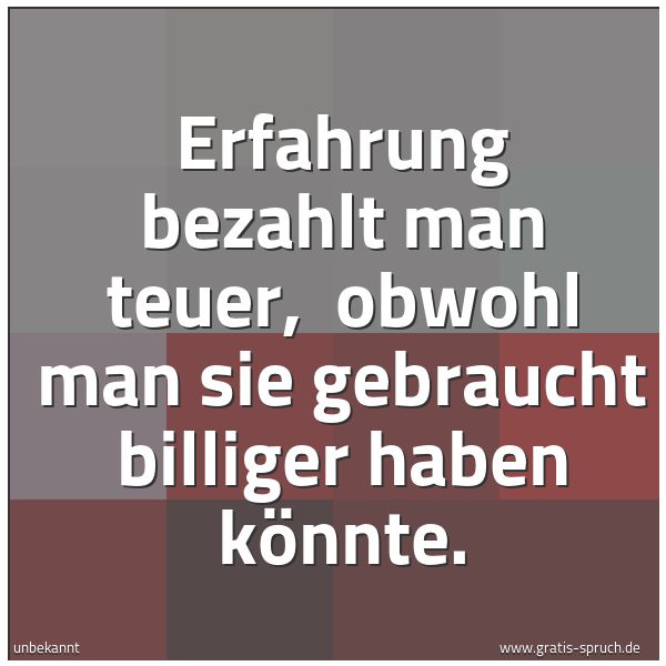 Spruchbild mit dem Text 'Erfahrung bezahlt man teuer,
obwohl man sie gebraucht billiger haben könnte.'