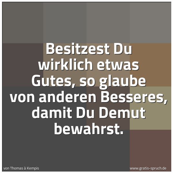Spruchbild mit dem Text 'Besitzest Du wirklich etwas Gutes,
so glaube von anderen Besseres,
damit Du Demut bewahrst.'