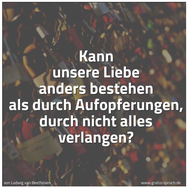 Spruchbild mit dem Text 'Kann unsere Liebe anders bestehen als durch Aufopferungen, durch nicht alles verlangen?'