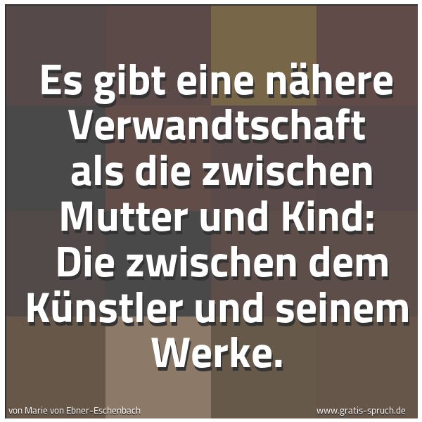 Spruchbild mit dem Text 'Es gibt eine nähere Verwandtschaft
als die zwischen Mutter und Kind:
Die zwischen dem Künstler und seinem Werke.'