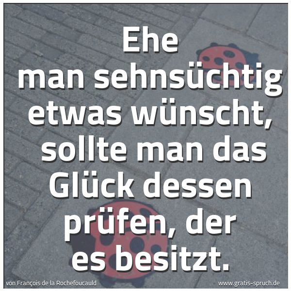 Spruchbild mit dem Text 'Ehe man sehnsüchtig etwas wünscht,
sollte man das Glück dessen prüfen, der es besitzt.'