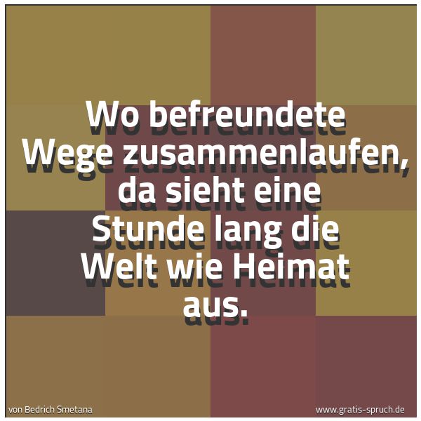 Spruchbild mit dem Text 'Wo befreundete Wege zusammenlaufen,
da sieht eine Stunde lang die Welt wie Heimat aus.'