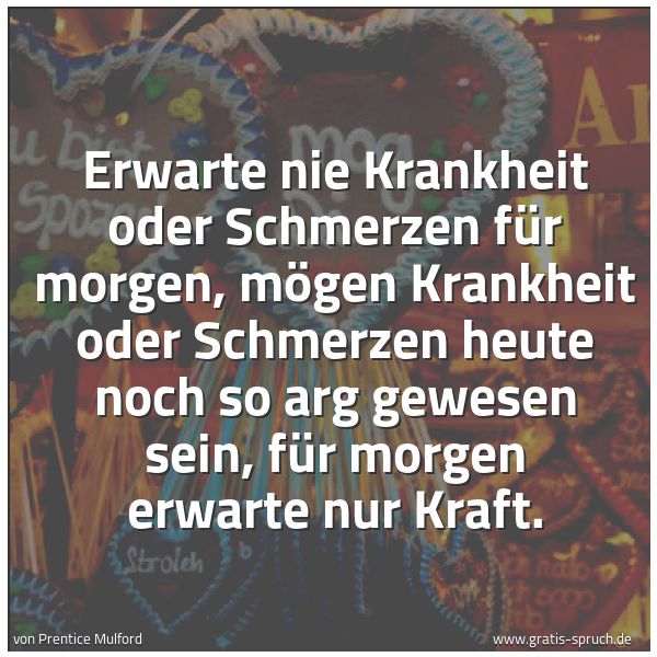 Spruchbild mit dem Text 'Erwarte nie Krankheit oder Schmerzen für morgen, mögen Krankheit oder Schmerzen heute noch so arg gewesen sein, für morgen erwarte nur Kraft.'