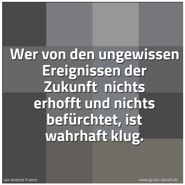 Spruchbild mit dem Text 'Wer von den ungewissen Ereignissen der Zukunft
nichts erhofft und nichts befürchtet, ist wahrhaft klug.'