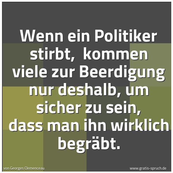 Spruchbild mit dem Text 'Wenn ein Politiker stirbt,
kommen viele zur Beerdigung nur deshalb,
um sicher zu sein, dass man ihn wirklich begräbt. '