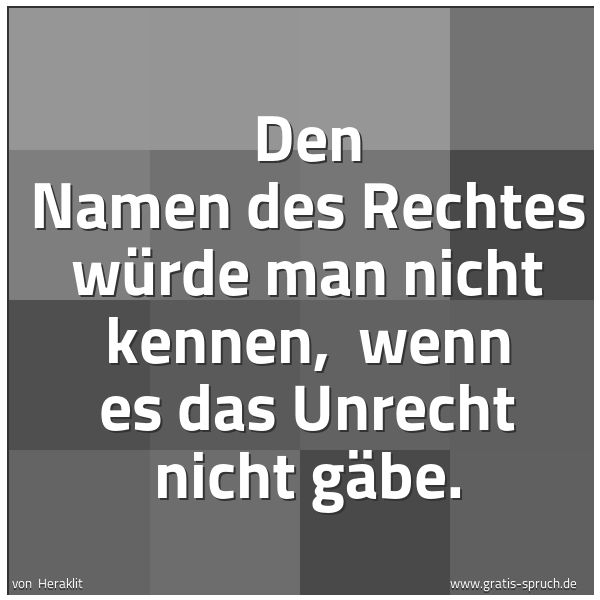 Spruchbild mit dem Text 'Den Namen des Rechtes würde man nicht kennen,
wenn es das Unrecht nicht gäbe. '