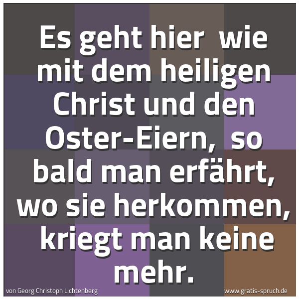 Spruchbild mit dem Text 'Es geht hier
wie mit dem heiligen Christ und den Oster-Eiern,
so bald man erfährt, wo sie herkommen,
kriegt man keine mehr.'