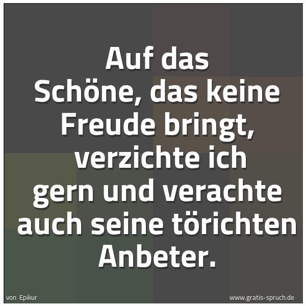 Spruchbild mit dem Text 'Auf das Schöne, das keine Freude bringt,
verzichte ich gern und verachte auch seine törichten Anbeter.'