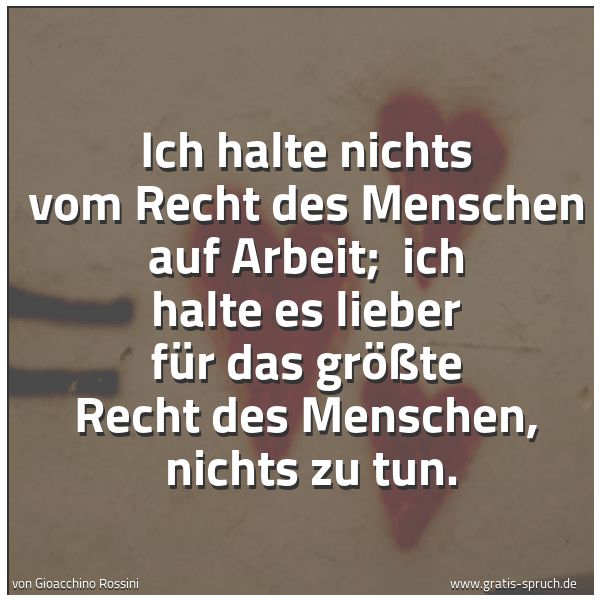 Spruchbild mit dem Text 'Ich halte nichts vom Recht des Menschen auf Arbeit;
ich halte es lieber für das größte Recht des Menschen,
nichts zu tun.
'