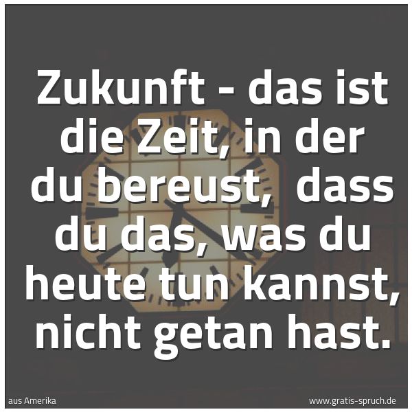 Spruchbild mit dem Text 'Zukunft - das ist die Zeit, in der du bereust,
dass du das, was du heute tun kannst, nicht getan hast.'