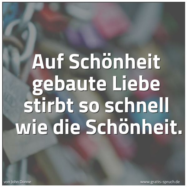Spruchbild mit dem Text 'Auf Schönheit gebaute Liebe stirbt so schnell
wie die Schönheit.'