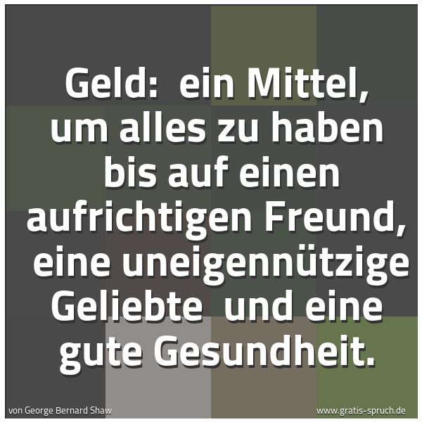 Spruchbild mit dem Text 'Geld:
ein Mittel, um alles zu haben
bis auf einen aufrichtigen Freund,
eine uneigennützige Geliebte
und eine gute Gesundheit.'