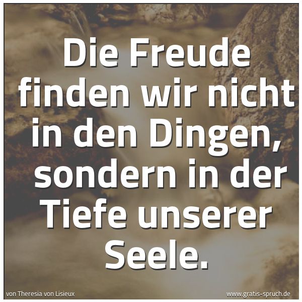 Spruchbild mit dem Text 'Die Freude finden wir nicht in den Dingen,
sondern in der Tiefe unserer Seele.'
