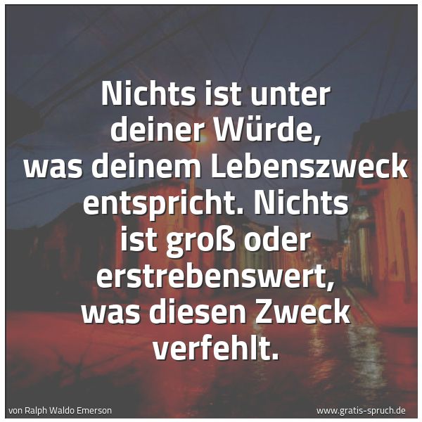 Spruchbild mit dem Text 'Nichts ist unter deiner Würde,
was deinem Lebenszweck entspricht.
Nichts ist groß oder erstrebenswert,
was diesen Zweck verfehlt.'