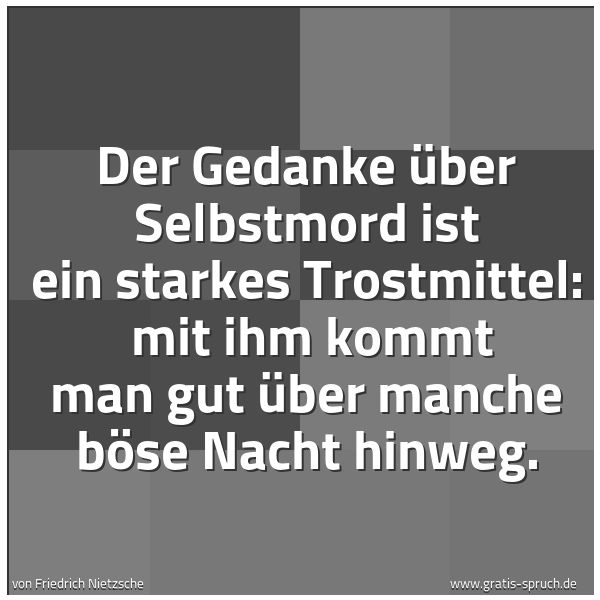 Spruchbild mit dem Text 'Der Gedanke über Selbstmord ist ein starkes Trostmittel:
mit ihm kommt man gut über manche böse Nacht hinweg.
'