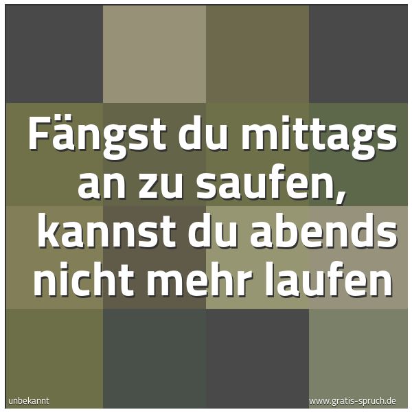 Spruchbild mit dem Text 'Fängst du mittags an zu saufen,
kannst du abends nicht mehr laufen '