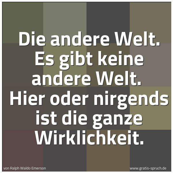 Spruchbild mit dem Text 'Die andere Welt. Es gibt keine andere Welt.
Hier oder nirgends ist die ganze Wirklichkeit. '