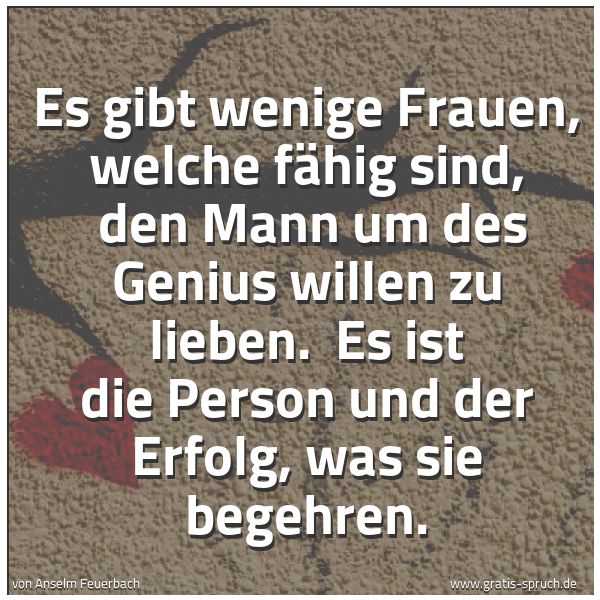 Spruchbild mit dem Text 'Es gibt wenige Frauen, welche fähig sind,
den Mann um des Genius willen zu lieben.
Es ist die Person und der Erfolg, was sie begehren.'
