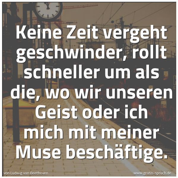 Spruchbild mit dem Text 'Keine Zeit vergeht geschwinder, rollt schneller um
als die, wo wir unseren Geist
oder ich mich mit meiner Muse beschäftige.'